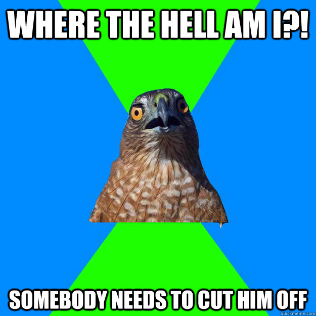 where the hell am I?! somebody needs to cut him off - where the hell am I?! somebody needs to cut him off  Hawkward