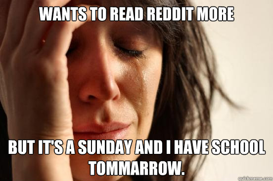 Wants to read reddit more but it's a sunday and i have school tommarrow.  First World Problems
