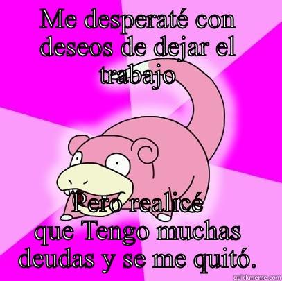 ME DESPERATÉ CON DESEOS DE DEJAR EL TRABAJO PERO REALICÉ QUE TENGO MUCHAS DEUDAS Y SE ME QUITÓ. Slowpoke