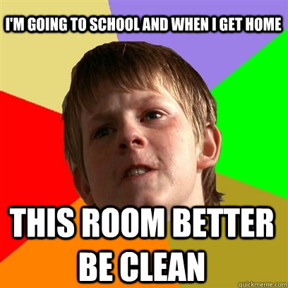 i'm going to school and when i get home this room better be clean  Angry School Boy