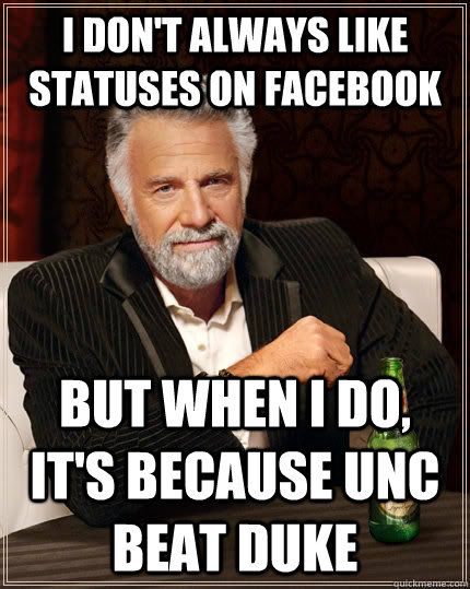 I don't always like statuses on Facebook but when I do, it's because unc beat duke  The Most Interesting Man In The World
