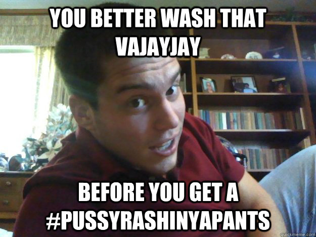 You Better wash that vajayjay before you get a #PUSSYRASHINYAPANTS  