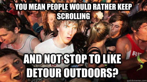 You mean people would rather keep scrolling and not stop to like       detour outdoors?  Sudden Clarity Clarence
