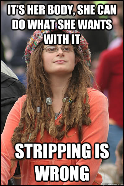 It's her body, she can do what she wants with it stripping is wrong  College Liberal
