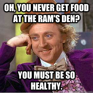 Oh, you never get food at the Ram's Den? You must be so healthy.  Condescending Wonka