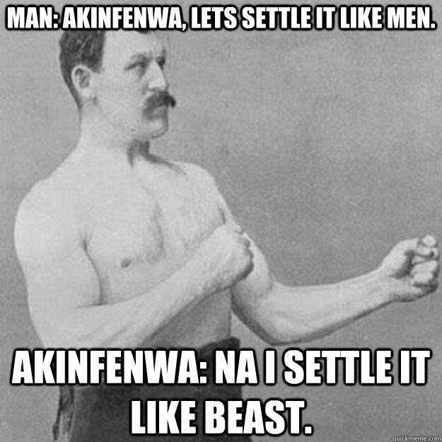 Man: Akinfenwa, lets settle it like men. Akinfenwa: na i settle it like beast.  overly manly man