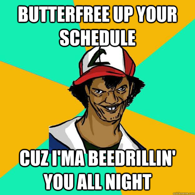 Butterfree up your schedule cuz i'ma beedrillin' you all night - Butterfree up your schedule cuz i'ma beedrillin' you all night  Ash Pedreiro