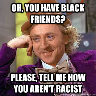 Oh, you have black friends? Please, tell me how you aren't racist  Condescending Wonka