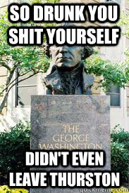 So drunk you shit yourself Didn't even leave Thurston  Ironic GWU