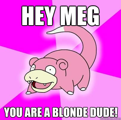 Hey Meg You are a blonde dude!  Slowpoke