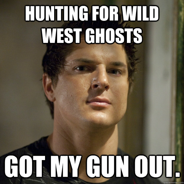hunting for wild west ghosts got my gun out.  Ghost Adventures