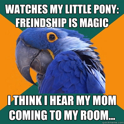 Watches My little pony: Freindship is magic I think i hear my mom coming to my room...  Paranoid Parrot