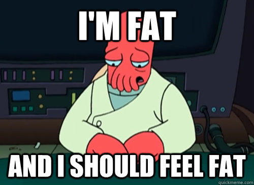 I'm fat and i should feel fat - I'm fat and i should feel fat  sad zoidberg