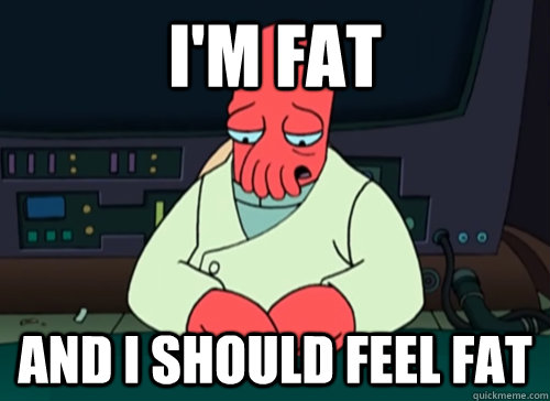 I'm fat and i should feel fat  sad zoidberg