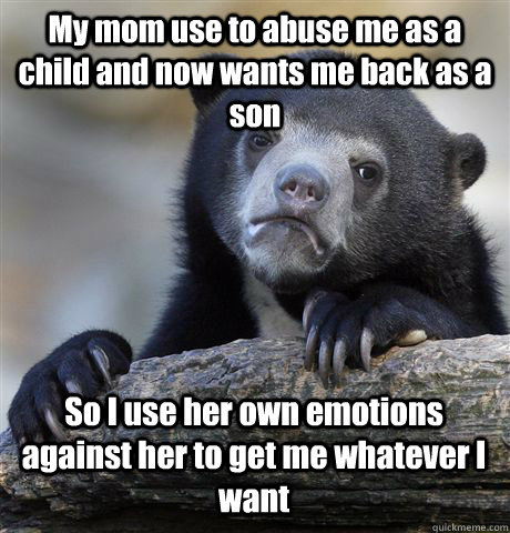 My mom use to abuse me as a child and now wants me back as a son So I use her own emotions against her to get me whatever I want  Confession Bear