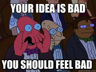 your idea is bad
 you should feel bad - your idea is bad
 you should feel bad  zoidberg does not approve