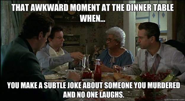 That awkward moment at the dinner table when... You make a subtle joke about someone you murdered and no one laughs.  