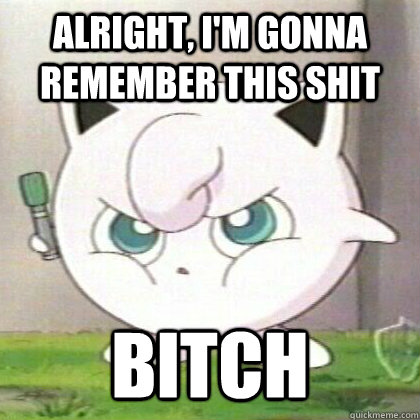 Alright, i'm gonna remember this shit bitch  Angry Jigglypuff