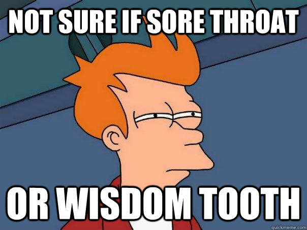 Not sure if sore throat Or wisdom tooth  Futurama Fry