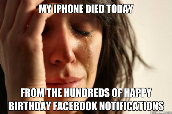 My iPhone died today from the hundreds of happy birthday facebook notifications  First World Problems