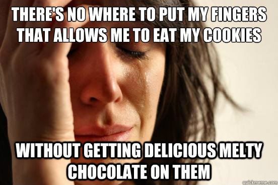 There's no where to put my fingers that allows me to eat my cookies without getting delicious melty chocolate on them   First World Problems