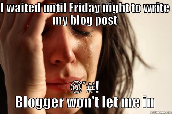 I WAITED UNTIL FRIDAY NIGHT TO WRITE MY BLOG POST @*#! BLOGGER WON'T LET ME IN First World Problems