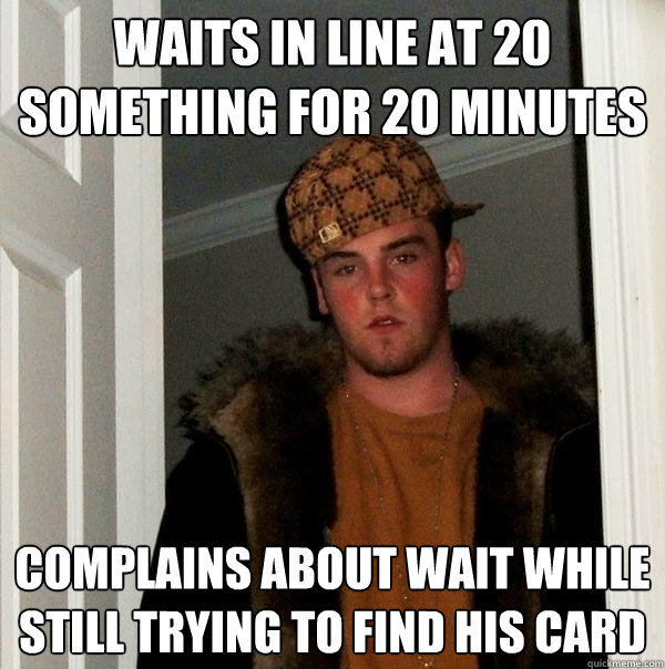 Waits in line at 20 something for 20 minutes complains about wait while still trying to find his card - Waits in line at 20 something for 20 minutes complains about wait while still trying to find his card  Scumbag Steve