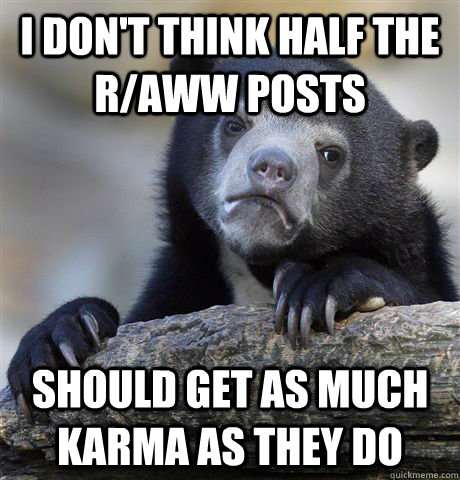 i don't think half the r/aww posts should get as much karma as they do  Confession Bear