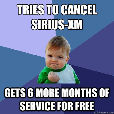 Tries to cancel 
sirius-xm gets 6 more months of service for free  Success Kid