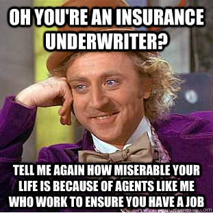 Oh you're an Insurance Underwriter? Tell me again how miserable your life is because of agents like me who work to ensure you have a job  Condescending Wonka