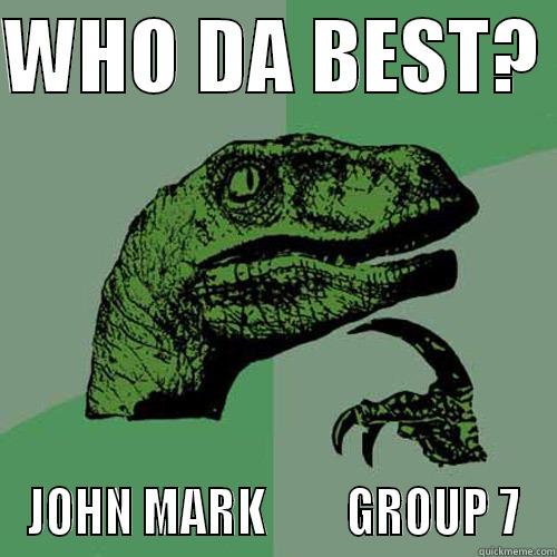WHO DA BEST?  JOHN MARK         GROUP 7 Philosoraptor