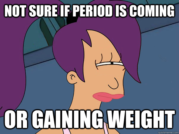 Not sure if period is coming  or gaining weight   Leela Futurama