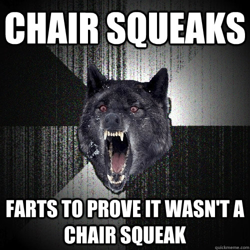 chair squeaks farts to prove it wasn't a chair squeak  Insanity Wolf