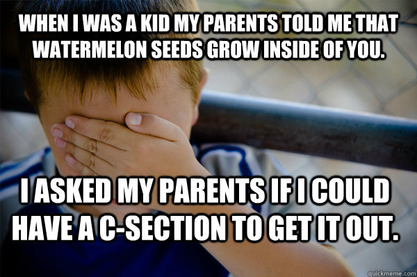 When i was a kid my parents told me that watermelon seeds grow inside of you. i asked my parents if i could have a C-SECTION to get it out.  Confession kid