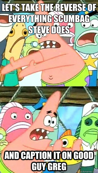 Let's take the reverse of everything Scumbag steve does and caption it on good guy greg  Push it somewhere else Patrick