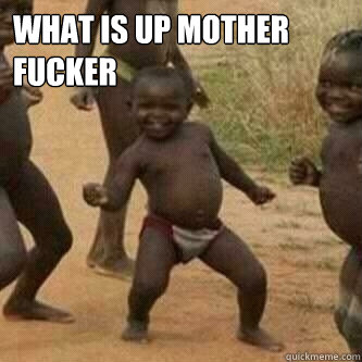 What is up Mother FUCKER    Its friday niggas