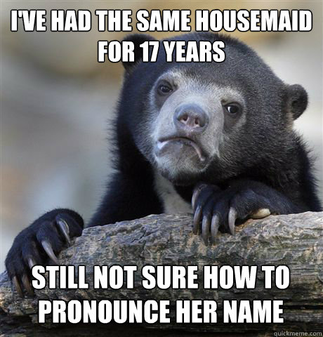 I've had the same housemaid for 17 years Still not sure how to pronounce her name  Confession Bear