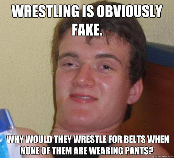 Wrestling is obviously fake.  Why would they wrestle for belts when none of them are wearing pants? - Wrestling is obviously fake.  Why would they wrestle for belts when none of them are wearing pants?  Stoner Stanley