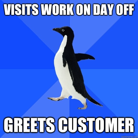 Visits work on day off Greets customer  Socially Awkward Penguin