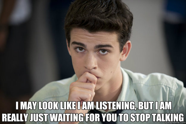  I may look like I am listening, but I am really just waiting for you to stop talking -  I may look like I am listening, but I am really just waiting for you to stop talking  Misc