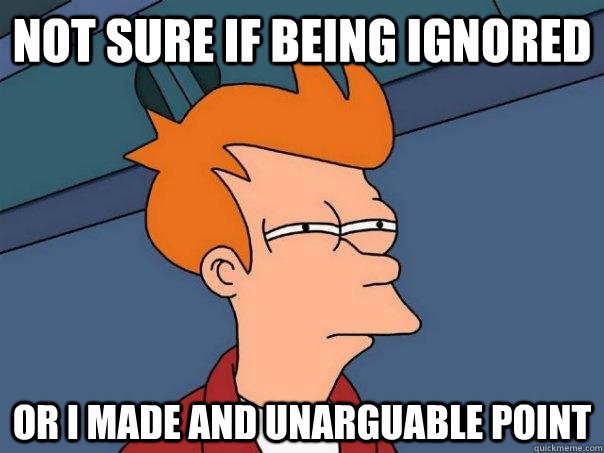 Not sure if being ignored Or I made and unarguable point  Futurama Fry