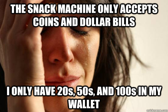 THE SNACK MACHINE ONLY ACCEPTS COINS AND DOLLAR BILLS I ONLY HAVE 20s, 50s, AND 100s IN MY WALLET  First World Problems