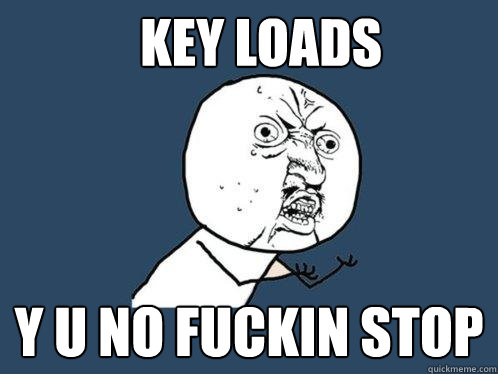 KEY LOADS y u no fuckin stop  Y U No