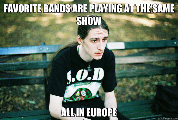Favorite bands are playing at the same show All in europe - Favorite bands are playing at the same show All in europe  First World Metal Problems