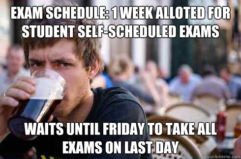 EXAM SCHEDULE: 1 WEEK ALLOTED FOR STUDENT SELF-SCHEDULED EXAMS WAITS UNTIL FRIDAY TO TAKE ALL EXAMS ON LAST DAY  Lazy College Senior