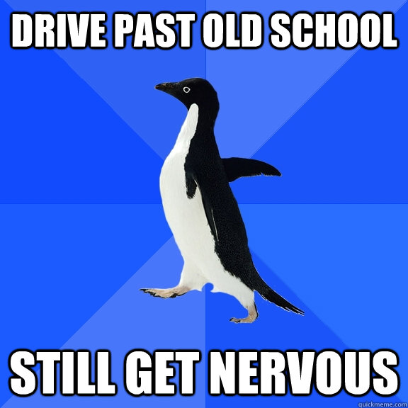 Drive past old school still get nervous  Socially Awkward Penguin