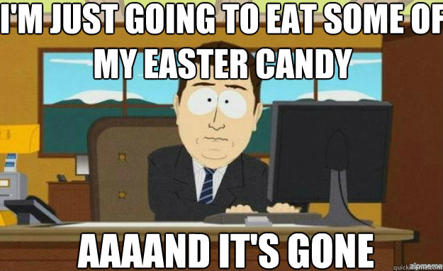 I'm just going to eat some of my easter candy AAAAND IT'S gone  aaaand its gone