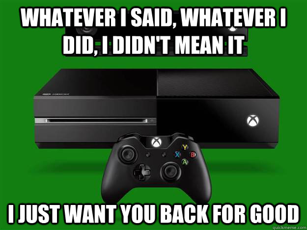 WHATEVER I SAID, WHATEVER I DID, I DIDN'T MEAN IT I JUST WANT YOU BACK FOR GOOD  Scumbag Xbox One