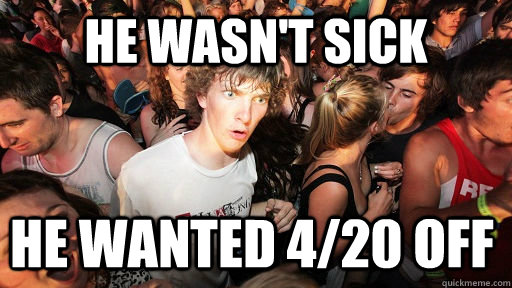 He wasn't sick he wanted 4/20 off  Sudden Clarity Clarence