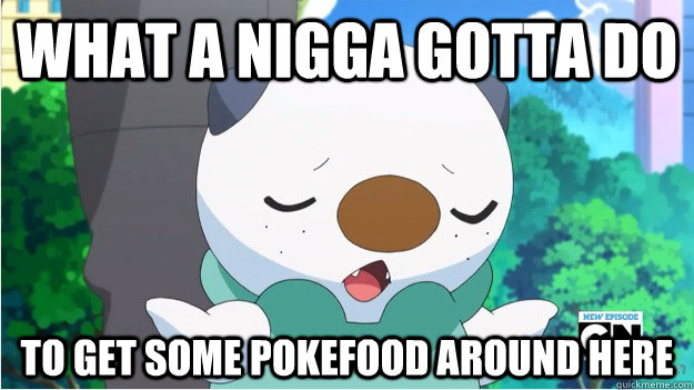 What a nigga gotta do to get some pokefood around here  